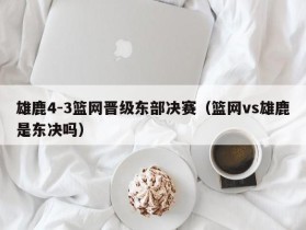 雄鹿4-3篮网晋级东部决赛（篮网vs雄鹿是东决吗）